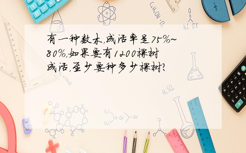 有一种数木，成活率是75%~80%，如果要有1200棵树成活，至少要种多少棵树？