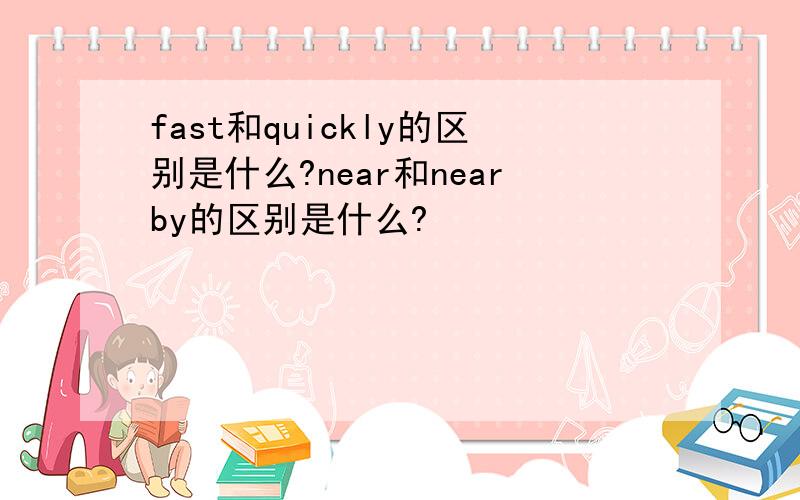 fast和quickly的区别是什么?near和nearby的区别是什么?