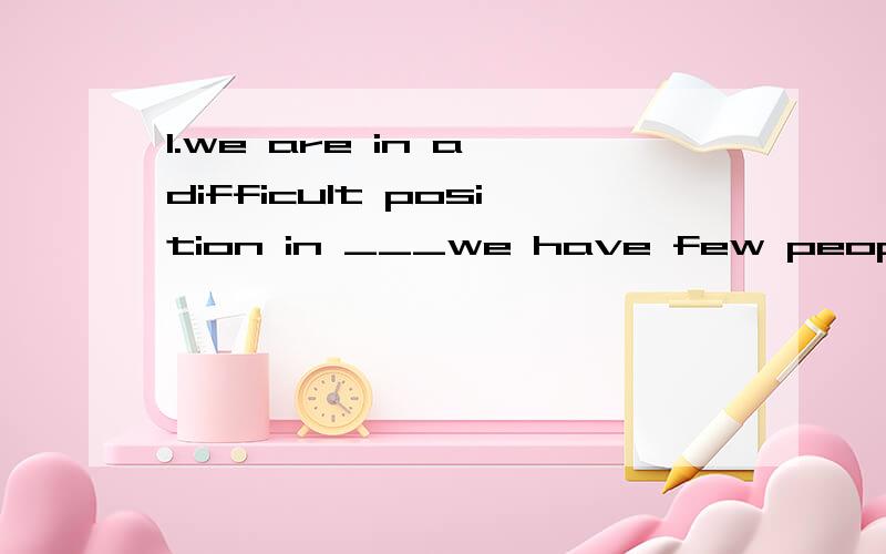 1.we are in a difficult position in ___we have few people properly qualified for this work.1.we are in a difficult position in ___we have few people properly qualified for this work.a.this b.what c.that d.where2.the news said that he got the first pr