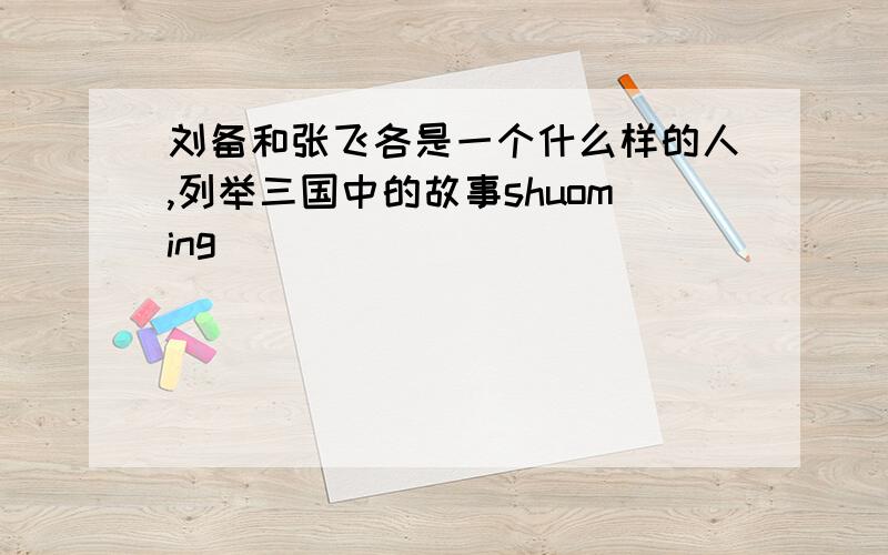 刘备和张飞各是一个什么样的人,列举三国中的故事shuoming