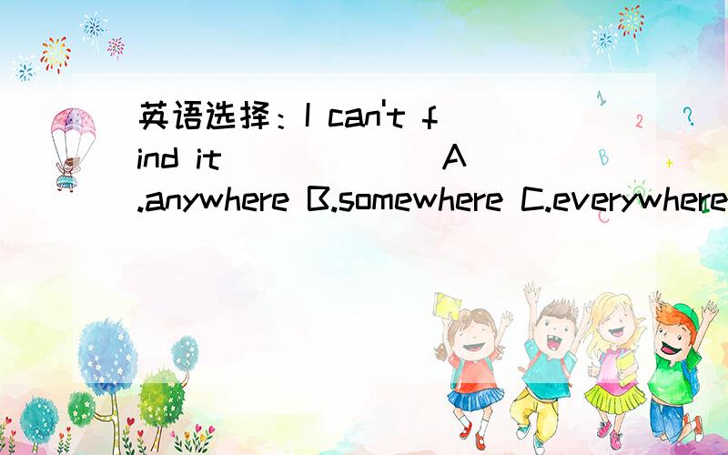 英语选择：I can't find it ______A.anywhere B.somewhere C.everywhere D.where我怎么觉得是C？翻译为：我哪也找不到它了（我不能在任何地方找到它）