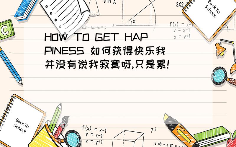 HOW TO GET HAPPINESS 如何获得快乐我并没有说我寂寞呀,只是累!