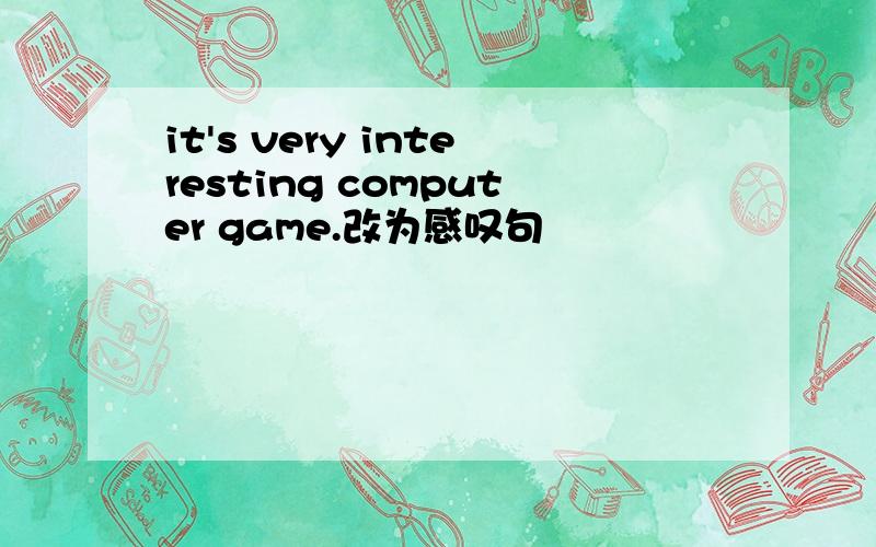 it's very interesting computer game.改为感叹句