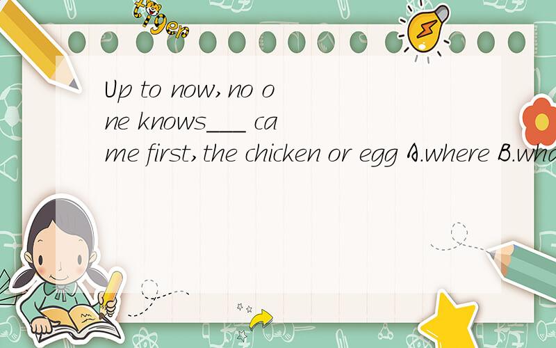 Up to now,no one knows___ came first,the chicken or egg A.where B.what C.which.D.that 中我i什么用which,为什么用which，老师要解析啊