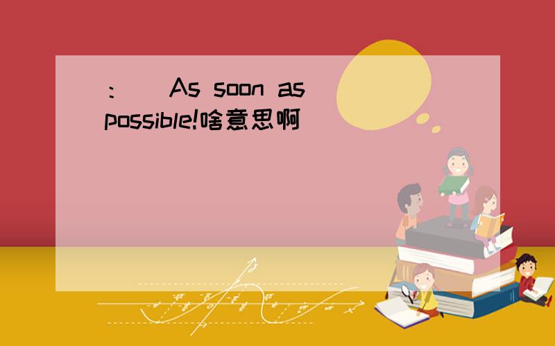 ：） As soon as possible!啥意思啊