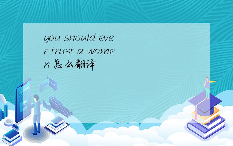 you should ever trust a women 怎么翻译