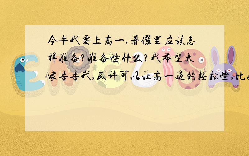 今年我要上高一,暑假里应该怎样准备?准备些什么?我希望大家告告我,或许可以让高一过的轻松些,比如买什么书?买什么光碟?或别的什么