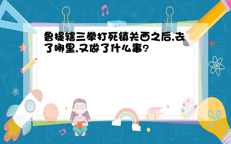 鲁提辖三拳打死镇关西之后,去了哪里,又做了什么事?