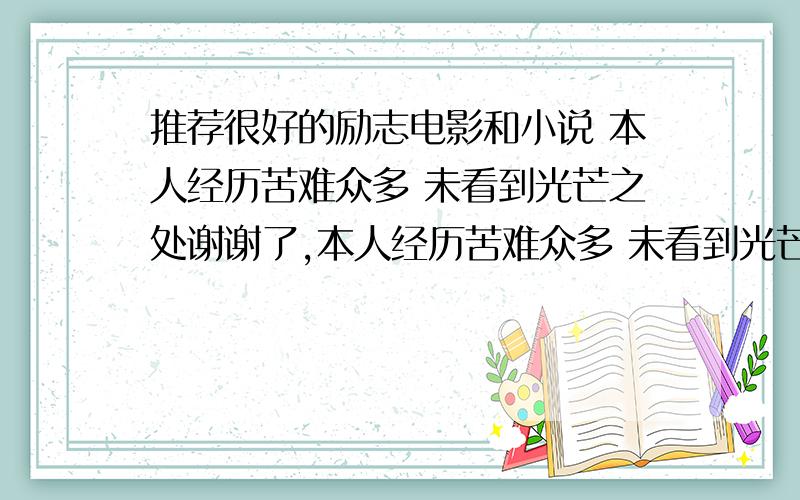 推荐很好的励志电影和小说 本人经历苦难众多 未看到光芒之处谢谢了,本人经历苦难众多 未看到光芒之处 一般的励志小说 电影也就别说了 真正与生活相连的 失败 慢慢走向成功 其中艰辛每