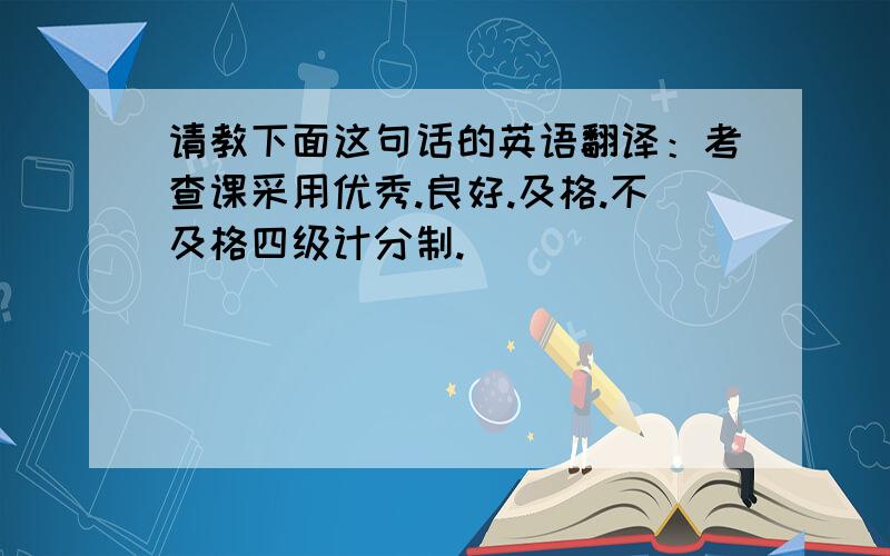 请教下面这句话的英语翻译：考查课采用优秀.良好.及格.不及格四级计分制.