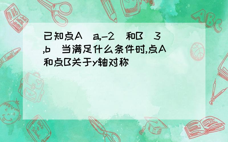 已知点A（a,-2)和B(3,b)当满足什么条件时,点A和点B关于y轴对称