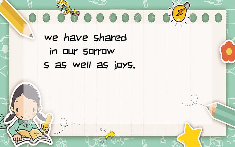 we have shared in our sorrows as well as joys.