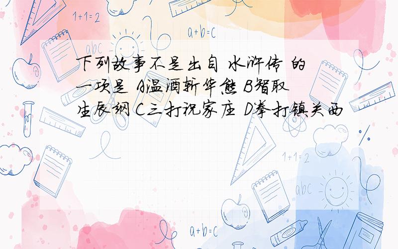 下列故事不是出自 水浒传 的一项是 A温酒斩华熊 B智取生辰纲 C三打祝家庄 D拳打镇关西