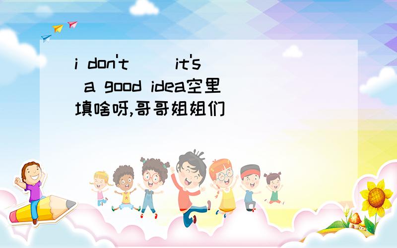 i don't ()it's a good idea空里填啥呀,哥哥姐姐们