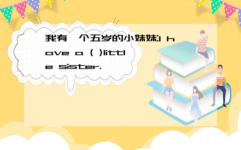 我有一个五岁的小妹妹:I have a ( )little sister.