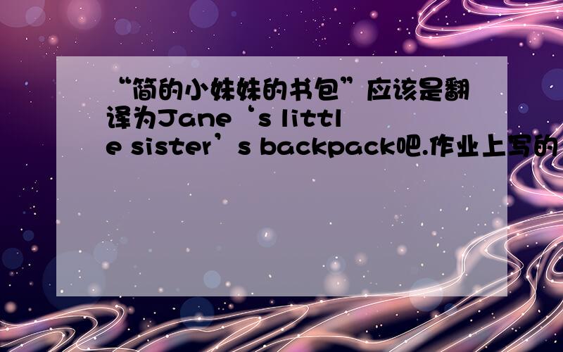 “简的小妹妹的书包”应该是翻译为Jane‘s little sister’s backpack吧.作业上写的“Janes”