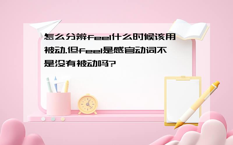 怎么分辨feel什么时候该用被动.但feel是感官动词不是没有被动吗?