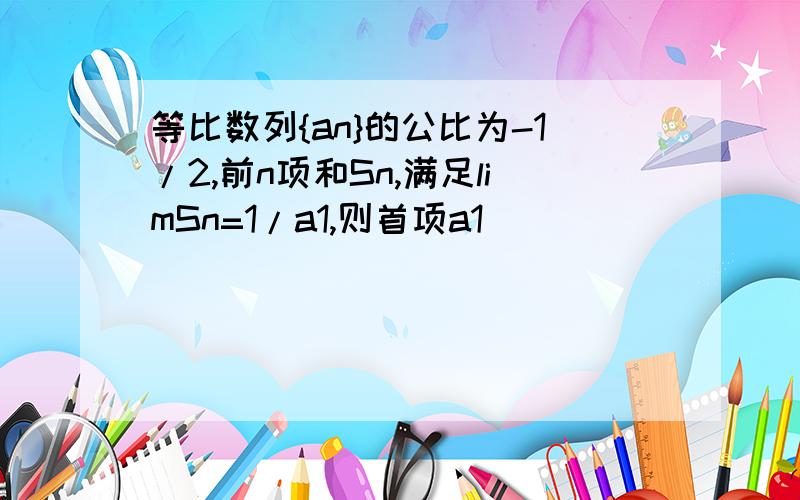 等比数列{an}的公比为-1/2,前n项和Sn,满足limSn=1/a1,则首项a1