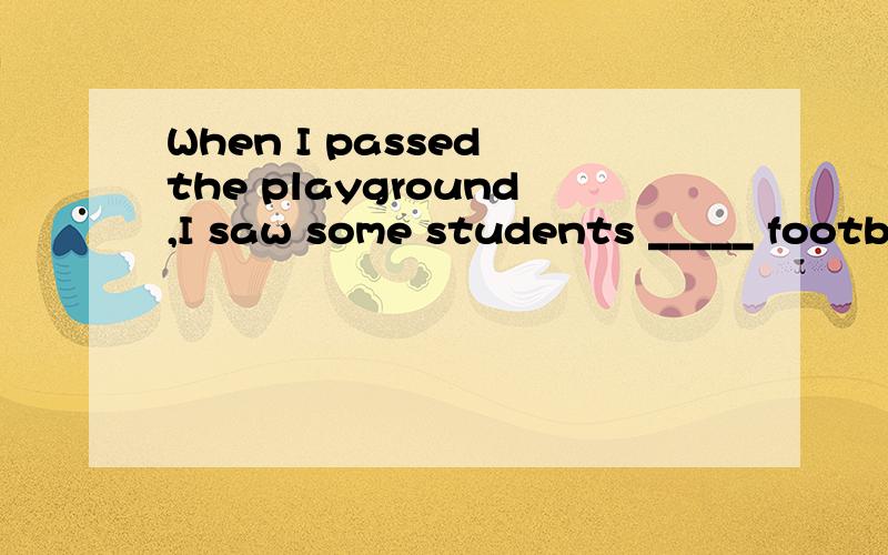 When I passed the playground,I saw some students _____ football.A play B playing C to play D to playing