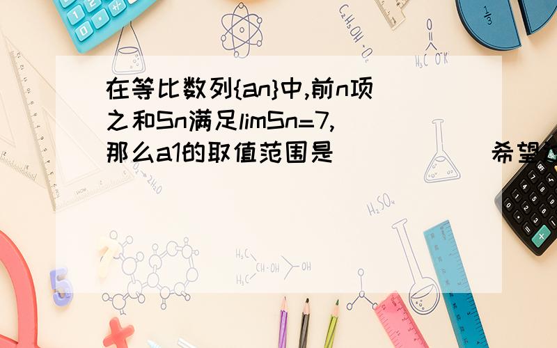 在等比数列{an}中,前n项之和Sn满足limSn=7,那么a1的取值范围是______希望过程能详细一些~~谢谢~~