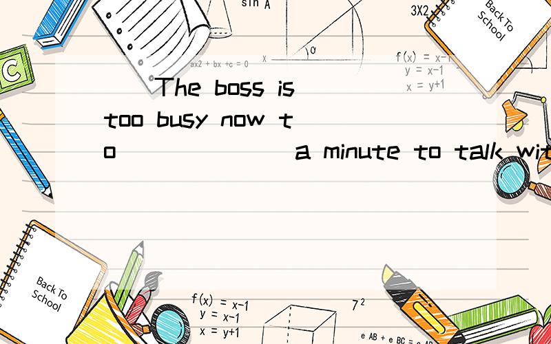 ()The boss is too busy now to ______ a minute to talk with you.A.giveB.spareC.attractD.bring