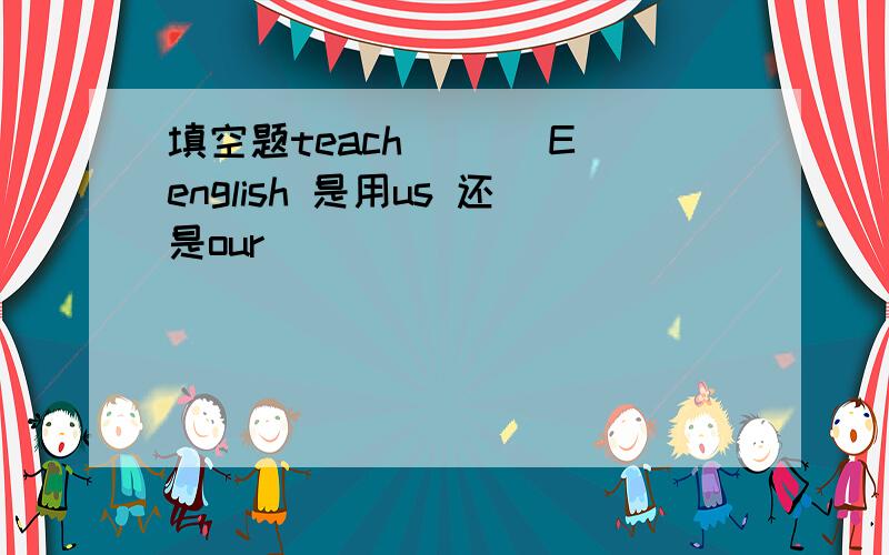 填空题teach （ ） Eenglish 是用us 还是our