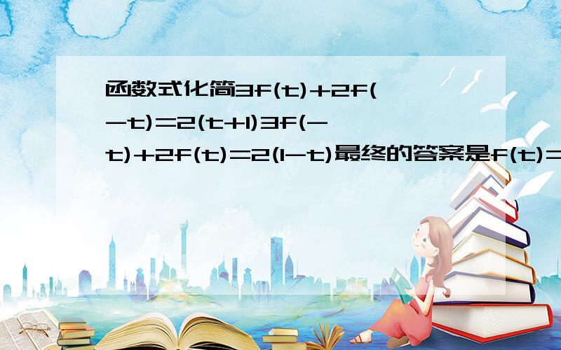 函数式化简3f(t)+2f(-t)=2(t+1)3f(-t)+2f(t)=2(1-t)最终的答案是f(t)=2t+2/5,怎么得来啊?