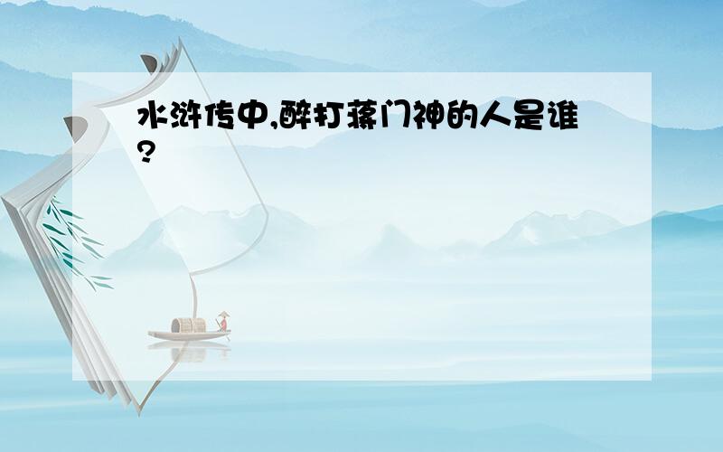 水浒传中,醉打蒋门神的人是谁?