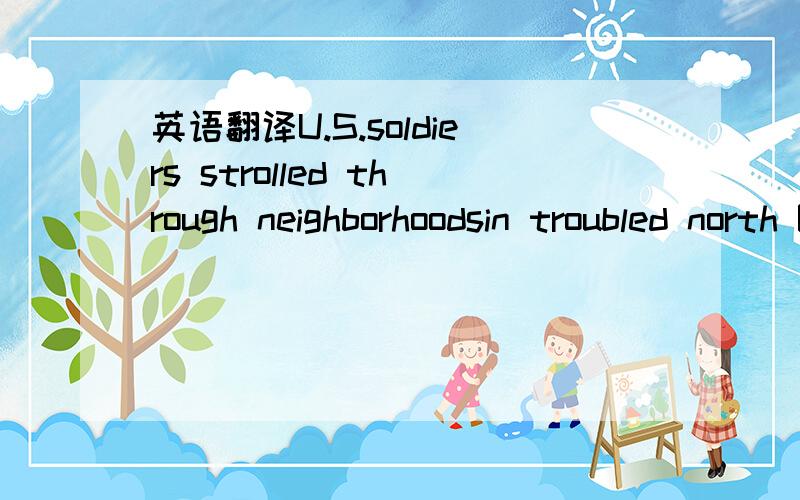 英语翻译U.S.soldiers strolled through neighborhoodsin troubled north Baghdad,poking their heads into storefronts anddelivering the same message all day:Donald H.Rumsfeld's departuredoes not mean American forces will abandon efforts to stabilize t