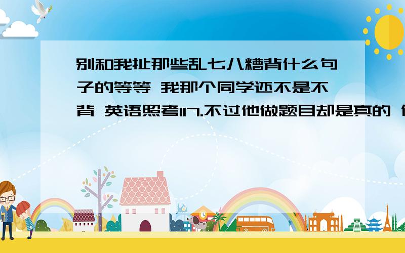 别和我扯那些乱七八糟背什么句子的等等 我那个同学还不是不背 英语照考117.不过他做题目却是真的 但我仿佛做了以后没什么收获啊 原来错的还是错 怎么办?怎么提高英语成绩到110左右?