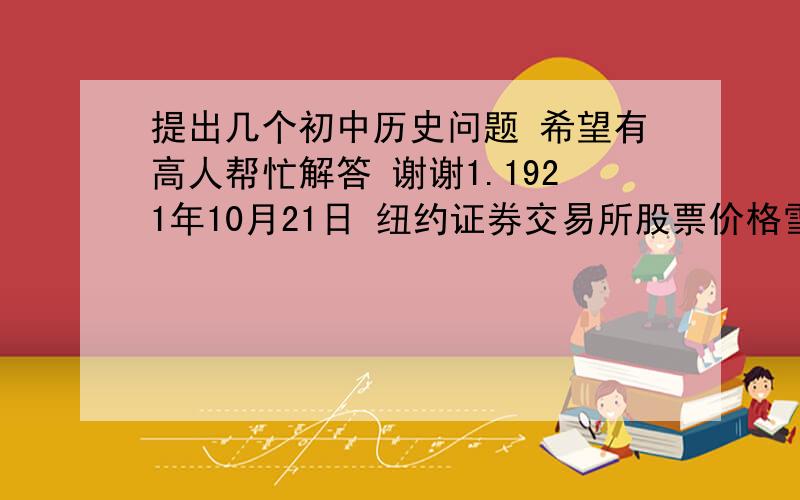 提出几个初中历史问题 希望有高人帮忙解答 谢谢1.1921年10月21日 纽约证券交易所股票价格雪崩似的跌落 这一天称为2.在美国夏威夷,有一个纪念馆建立在“亚利桑那号”巡洋舰是为了纪念珍