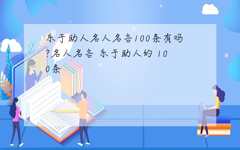 乐于助人名人名言100条有吗?名人名言 乐于助人的 100条