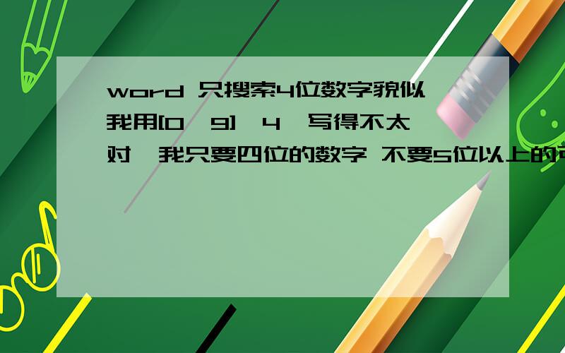 word 只搜索4位数字貌似我用[0,9]{4}写得不太对,我只要四位的数字 不要5位以上的可是这样写进去五位的数字也搜索了