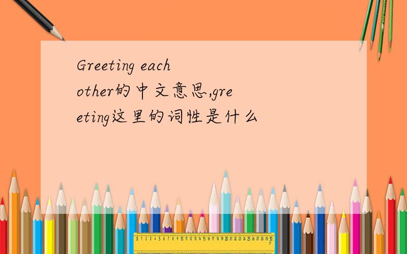 Greeting each other的中文意思,greeting这里的词性是什么