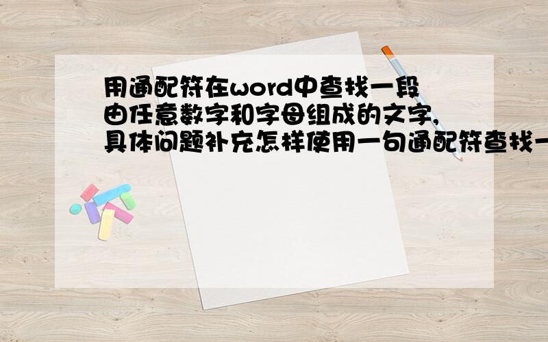 用通配符在word中查找一段由任意数字和字母组成的文字,具体问题补充怎样使用一句通配符查找一段由0-9和a-z任意数字字母组成的文字,字数不固定例如：7f39f8317fbdb1988ef4c628eba02591