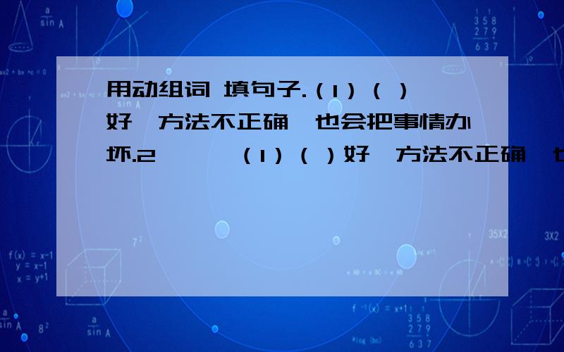 用动组词 填句子.（1）（）好,方法不正确,也会把事情办坏.2、……（1）（）好,方法不正确,也会把事情办坏.（2）只要大家一起（）起来,什么事情都能办成.（3）给老师的一封信写的充满真