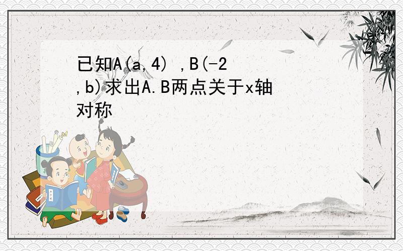 已知A(a,4) ,B(-2,b)求出A.B两点关于x轴对称