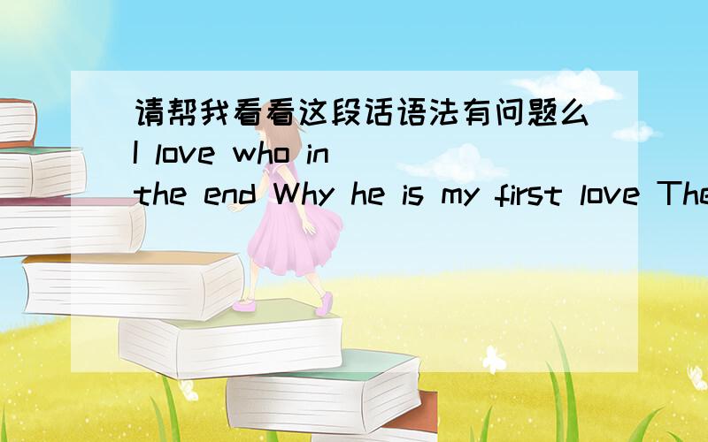 请帮我看看这段话语法有问题么I love who in the end Why he is my first love The first love of it is really difficult to forget I will learn to abandon you Because I love you too Finally love I want to try my best for Love Love For me Ilux