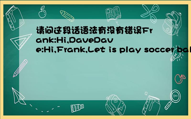 请问这段话语法有没有错误Frank:Hi,DaveDave:Hi,Frank,Let is play soccer ball.Frank:Oh!I dot it like soccer!Dave:Let is play volleyball together.Frank:I don it like it!Because is boring!Dave:Let is play tennis ball!Frank:I donk like itDave:W