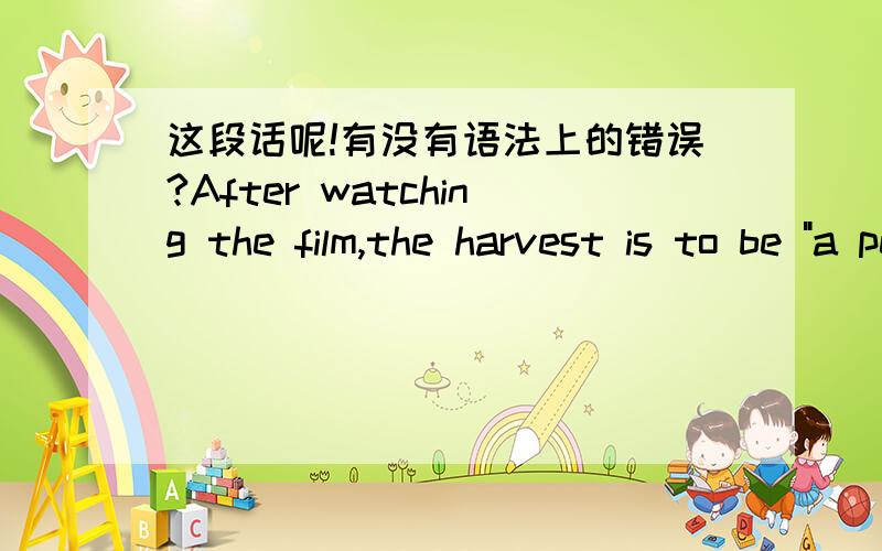 这段话呢!有没有语法上的错误?After watching the film,the harvest is to be 