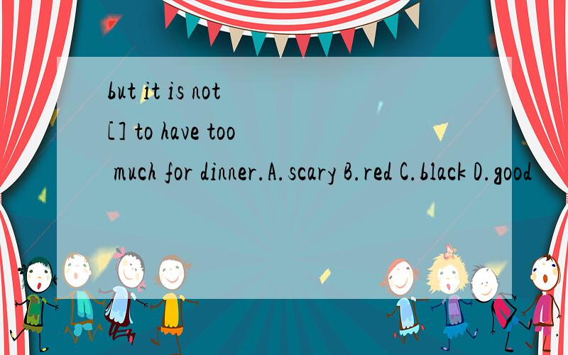 but it is not [] to have too much for dinner.A.scary B.red C.black D.good