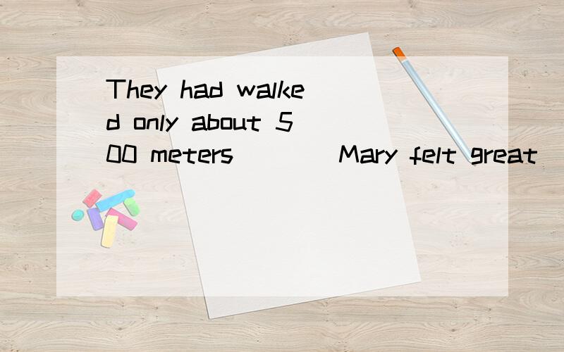 They had walked only about 500 meters ___ Mary felt great  pain in her stomach.答案用when /before