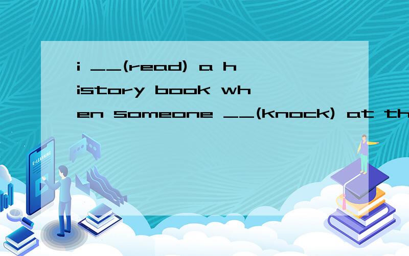 i __(read) a history book when someone __(knock) at the door