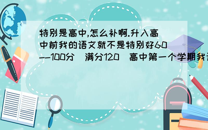 特别是高中,怎么补啊.升入高中前我的语文就不是特别好60--100分（满分120）高中第一个学期我语文成绩起起落落----34--110.（150分）现在看着语文题目（除默写）我就想要抓狂,我都怀疑我这十