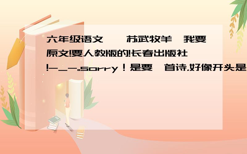 六年级语文——苏武牧羊,我要原文!要人教版的!长春出版社!-_-。sorry！是要一首诗，好像开头是：“雪地又冰天，穷愁十九年”。谢谢。