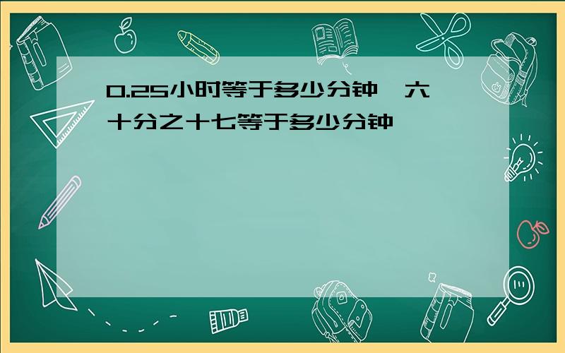 0.25小时等于多少分钟,六十分之十七等于多少分钟