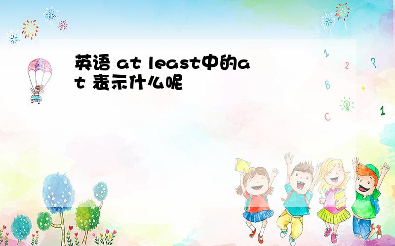 英语 at least中的at 表示什么呢