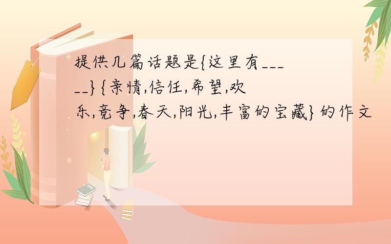 提供几篇话题是{这里有_____}{亲情,信任,希望,欢乐,竞争,春天,阳光,丰富的宝藏}的作文