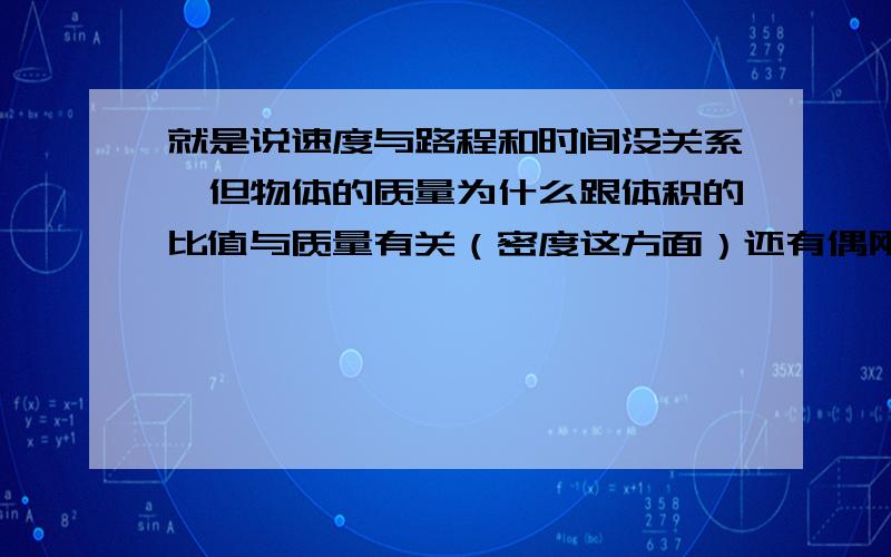 就是说速度与路程和时间没关系,但物体的质量为什么跟体积的比值与质量有关（密度这方面）还有偶刚学物理,不知道物理学上有关没关到底指的是什么.解答后+10Ah,sorry,弄错了。换中文发，