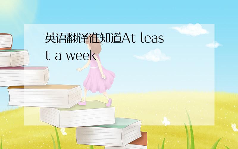 英语翻译谁知道At least a week